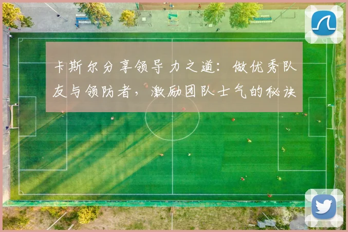 卡斯尔分享领导力之道：做优秀队友与领防者，激励团队士气的秘诀
